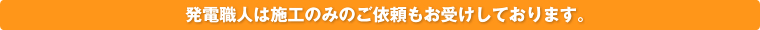 発電職人は施工のみのご依頼もお受けしております。