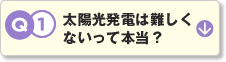 Q1.太陽光発電は難しくないって本当？