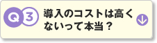 Q3.導入のコストは高くないって本当？