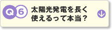 Q6.太陽光発電を長く使えるって本当？