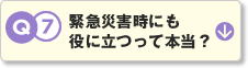 Q7.緊急災害時にも役に立つって本当？