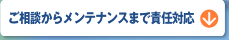 ご相談からメンテナンスまで責任対応