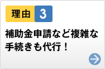 理由3　補助金申請など複雑な手続きも代行！