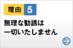 理由5　無理な勧誘は一切いたしません。