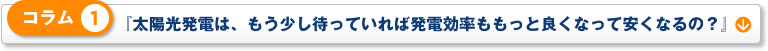 コラム 1「太陽光発電は、もう少し待っていれば発電効率ももっと良くなって安くなるの？」