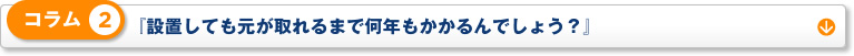 コラム 2「設置しても元が取れるまで何年もかかるんでしょう？」