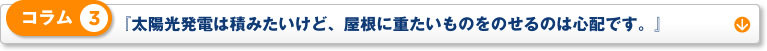 コラム 3「太陽光発電は積みたいけど、屋根に重たいものをのせるのは心配です。」