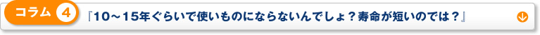 コラム 4「10年～15年ぐらいで使いものにならないんでしょ？寿命が短いのでは？」