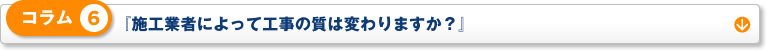 コラム 6「施工業者によって工事の質は変わりますか？」