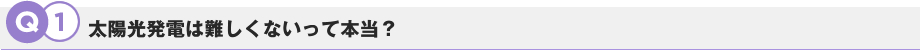 Q1.太陽光発電は難しくないって本当？