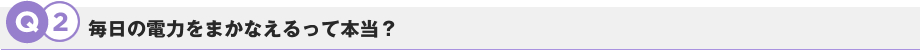 Q2.毎日の電力をまかなえるって本当？