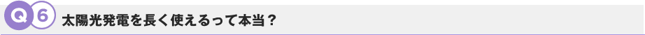 Q6.太陽光発電を長く使えるって本当？