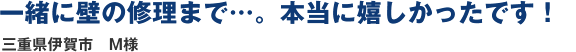 一緒に壁の修理まで…。本当に嬉しかったです！三重県伊賀市　M様