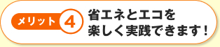 メリット4省エネとエコを楽しく実践できます！