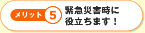 メリット5緊急災害時に役立ちます！