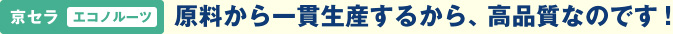 京セラ エコノルーツ　原料から一貫生産するから、高品質なのです！
