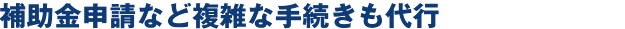 補助金申請など複雑な手続きも代行