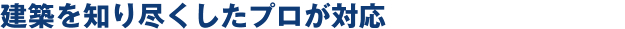 建築を知り尽くしたプロが対応