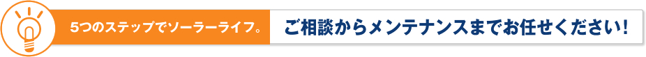 5つのステップでソーラーライフ。ご相談からメンテナンスまでお任せください！