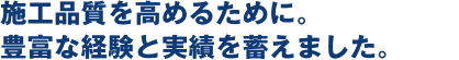 施工品質を高めるために。豊富な経験と実績を蓄えました。