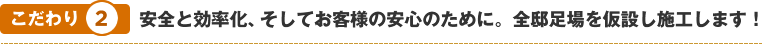 こだわり2　安全と効率化、そしてお客様の安心のために。全邸足場を仮設し施工します！