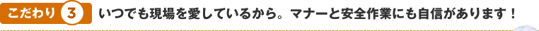 こだわり3　いつでも現場を愛しているから。マナーと安全作業にも自信があります！